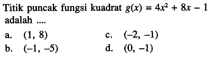 Titik puncak fungsi kuadrat g(x) = 4x^2 + 8x - 1 adalah.... a. (1, 8) c. (-2, -1) b. (-1, -5) d. (0, -1)