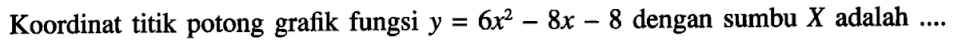 Koordinat titik potong grafik fungsi y = 6x^2 - 8x - 8 dengan sumbu X adalah ....