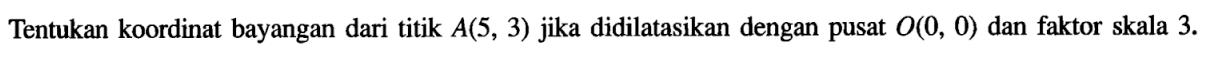 Tentukan koordinat bayangan dari titik  A(5,3)  jika didilatasikan dengan pusat  O(0,0)  dan faktor skala  3 . 