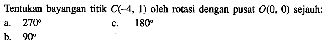 Tentukan bayangan titik C(-4,1) oleh rotasi dengan pusat O(0,0) sejauh: a. 270 b. 90 c. 180 