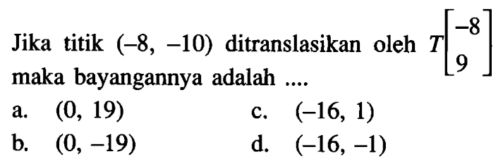 Jika titik (-8,-10) ditranslasikan oleh T[-8 9] maka bayangannya adalah ...