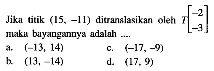 Jika titik (15,-11) ditranslasikan oleh T[-2  -3] maka bayangannya adalah ....