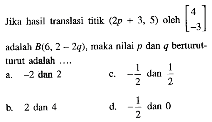 Jika hasil translasi titik (2p+3,5) oleh [4 -3] adalah B(6,2-2q), maka nilai p dan q berturut-turut adalah ....