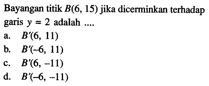 Bayangan titik B(6,15) jika dicerminkan terhadap garis y=2 adalah .... 
