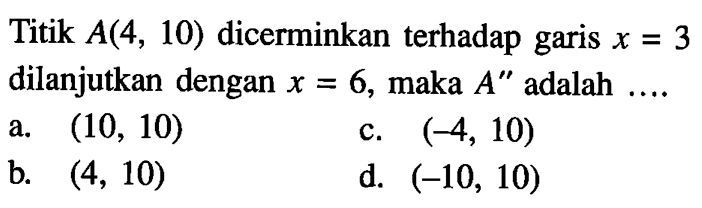 Titik  A(4,10)  dicerminkan terhadap garis  x=3  dilanjutkan dengan  x=6 , maka  A''  adalah ....