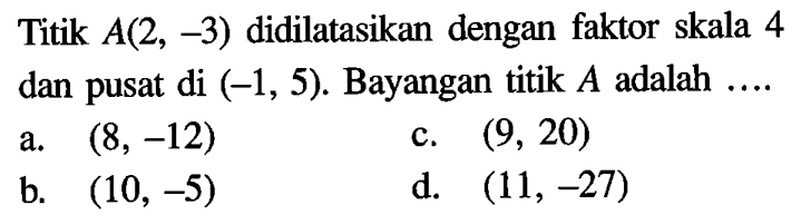 Titik A(2,-3) didilatasikan dengan faktor skala 4 dan pusat di (-1,5). Bayangan titik A adalah ....