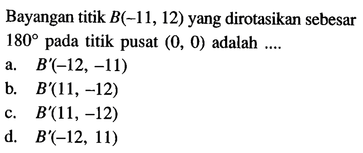 Bayangan titik  B(-11,12)  yang dirotasikan sebesar  180  pada titik pusat  (0,0)  adalah ....