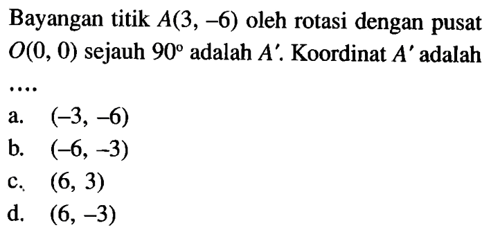 Bayangan titik A(3,-6) oleh rotasi dengan pusat O(0,0) sejauh 90 adalah A'. Koordinat A' adalah...