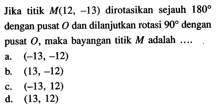 Jika titik  M(12,-13)  dirotasikan sejauh  180  dengan pusat  O  dan dilanjutkan rotasi  90  dengan pusat  O , maka bayangan titik  M  adalah  ... . 