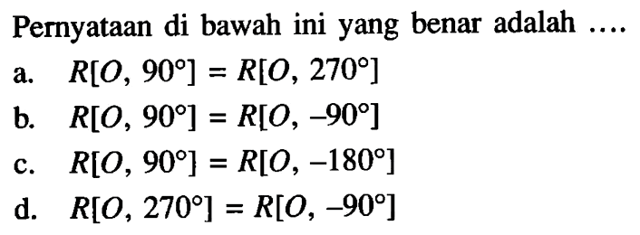 Pernyataan di bawah ini yang benar adalah .... a. R[O, 90] = R[O, 270] b. R[O, 90] = R[O,-90] c. R[O, 90] = R[O,-180] d. R[O, 270] = R[O,-90] 