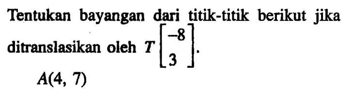 Tentukan bayangan dari titik-titik berikut jika ditranslasikan oleh T[-8  3]. A(4,7) 