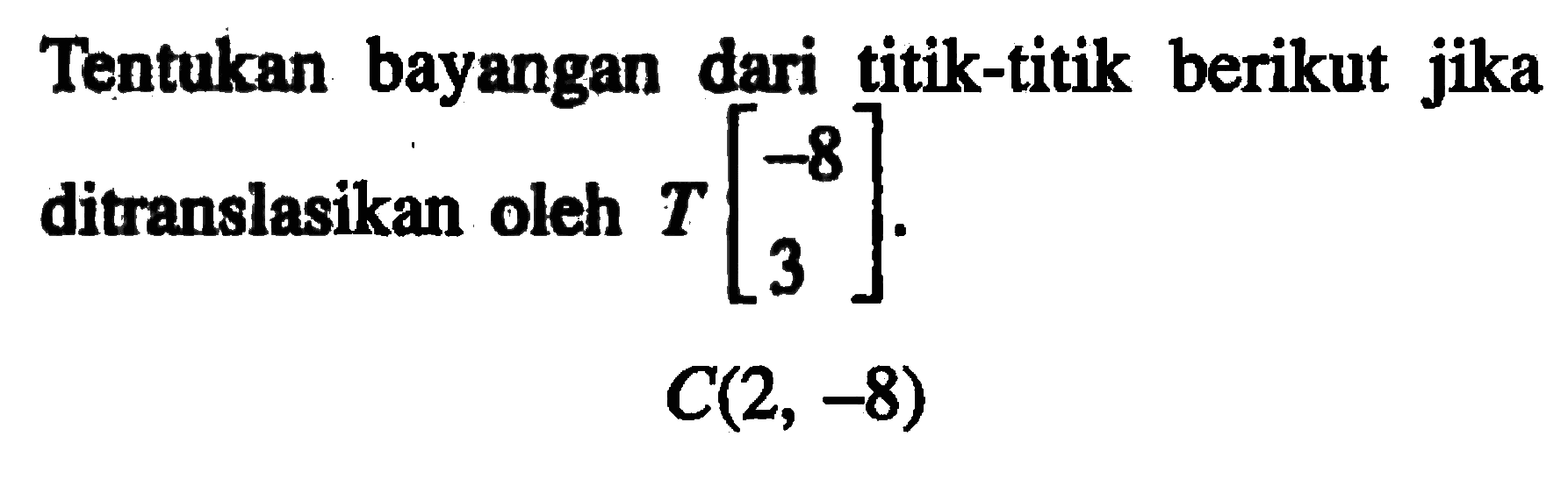 Tentukan bayangan dari titik-titik berikut jika ditranslasikan oleh T[-8 3]. C(2,-8) 