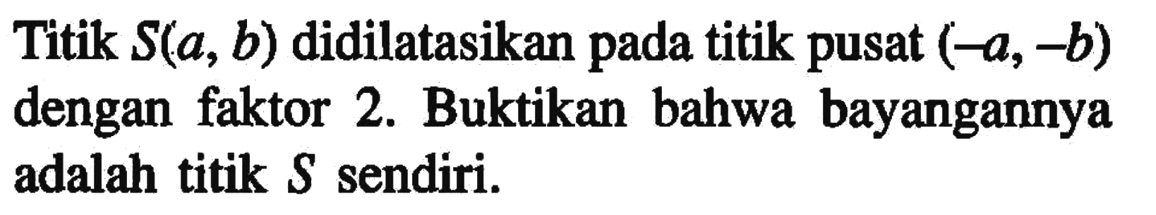 Titik  S(a, b)  didilatasikan pada titik pusat  (-a,-b)  dengan faktor 2. Buktikan bahwa bayangannya adalah titik  S  sendiri.