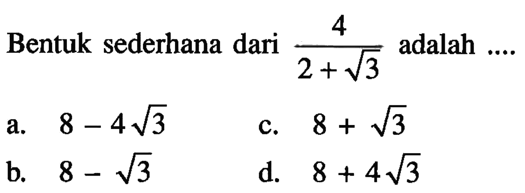 Bentuk sederhana dari 4/(2 + akar(3)) adalah ... a. 8 - 4akar(3) b. 8 - akar(3) c. 8 + akar(3) d. 8 + 4akar(3)