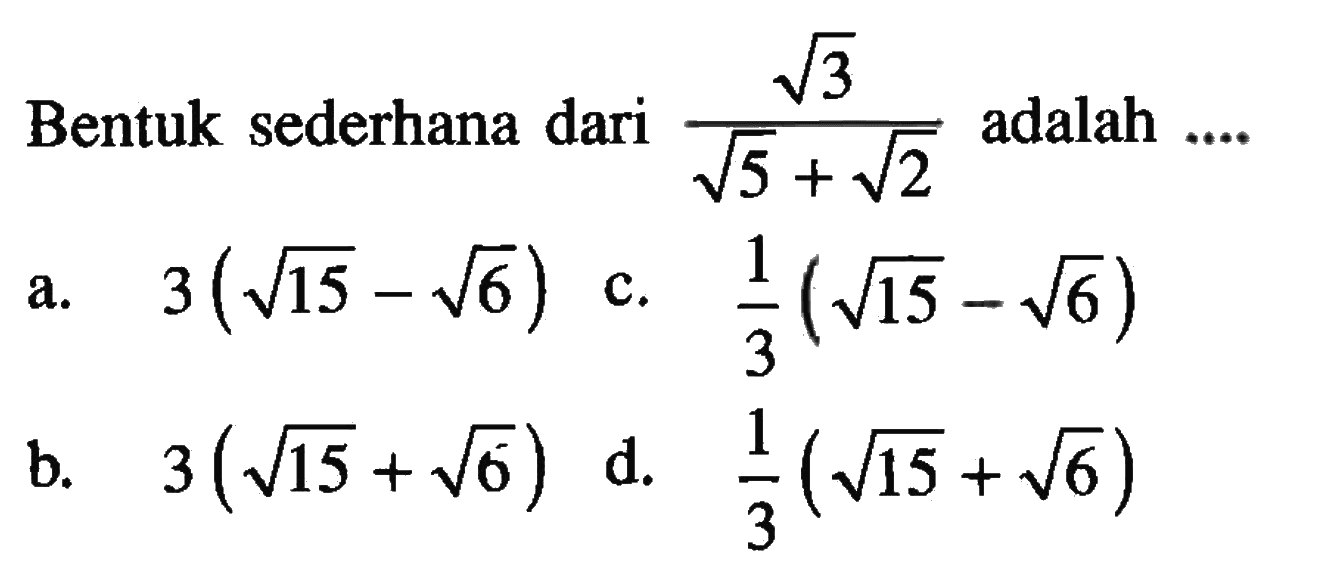 Bentuk sederhana dari akar(3)/(akar(5) + akar(2)) adalah ... a. 3(akar(15) - akar(6)) b. 3(akar(15) + akar(6)) c. (1/3)(akar(15) - akar(6)) d. (1/3)(akar(15) + akar(6))