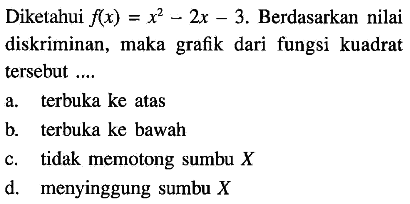 Diketahui f(x) = x^2 - 2x - 3. Berdasarkan nilai diskriminan, maka grafik dari fungsi kuadrat tersebut.... a. terbuka ke atas b. terbuka ke bawah c. tidak memotong sumbu X d. menyinggung sumbu X