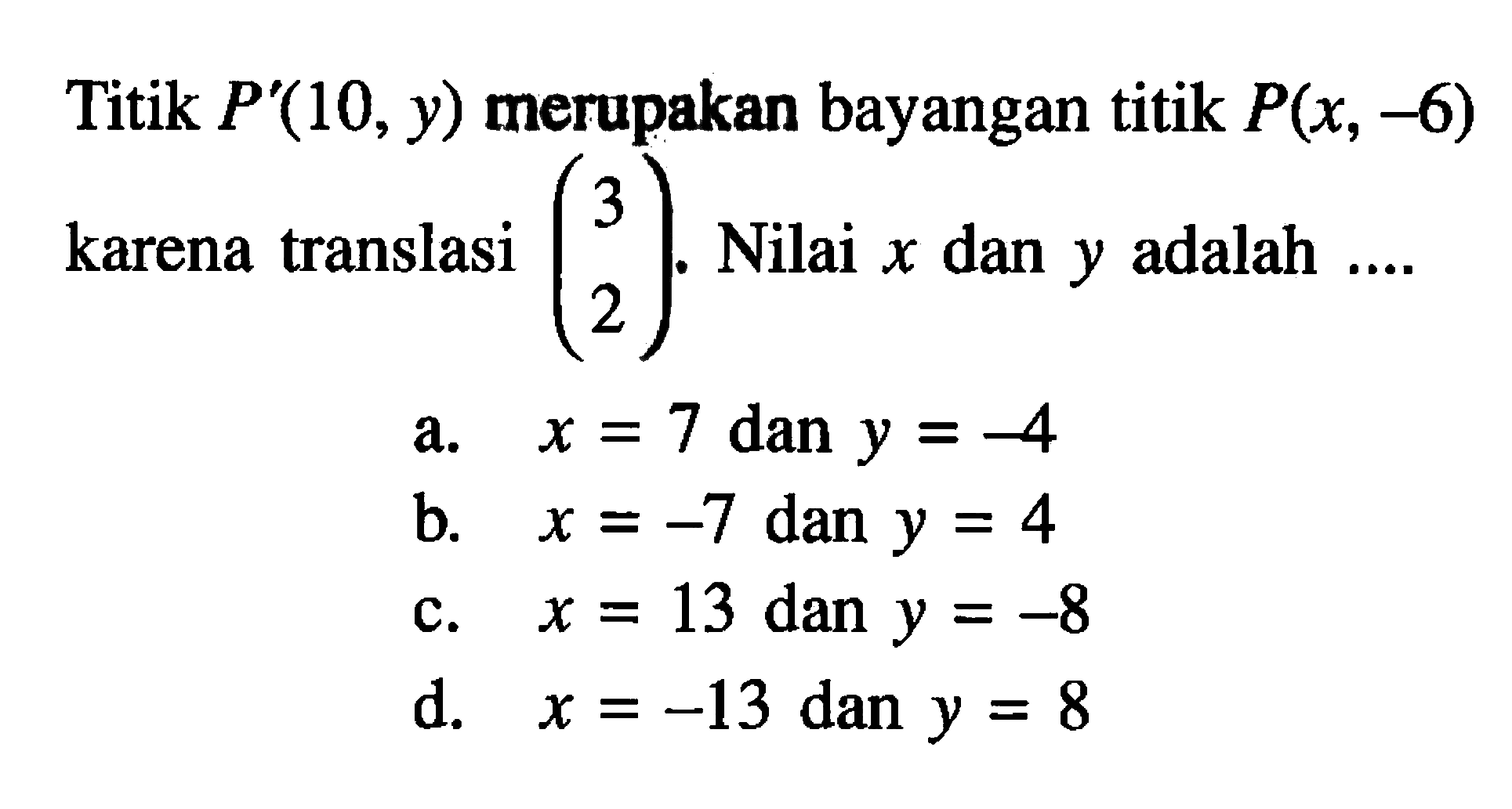 Titik P'(10, y) merupakan bayangan titik P(x,-6) karena translasi (l3 2). Nilai x dan y adalah ...