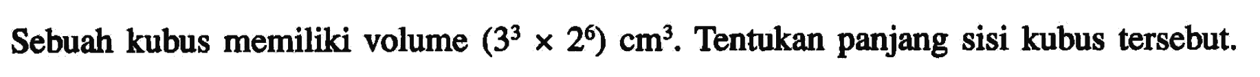 Sebuah kubus memiliki volume (3^3 x 2^6) cm^3. Tentukan panjang sisi kubus tersebut.