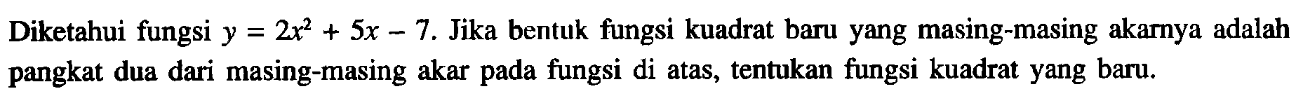 Diketahui fungsi y = 2x^2 + 5x - 7. Jika bentuk fungsi kuadrat baru yang masing-masing akarnya adalah pangkat dua dari masing-masing akar pada fungsi di atas, tentukan fungsi kuadrat yang baru.