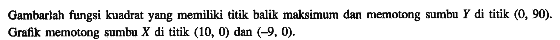 Gambarlah fungsi kuadrat yang memiliki titik balik maksimum dan memotong sumbu Y di titik (0, 90). Grafik memotong sumbu X di titik (10, 0) dan ( -9, 0).