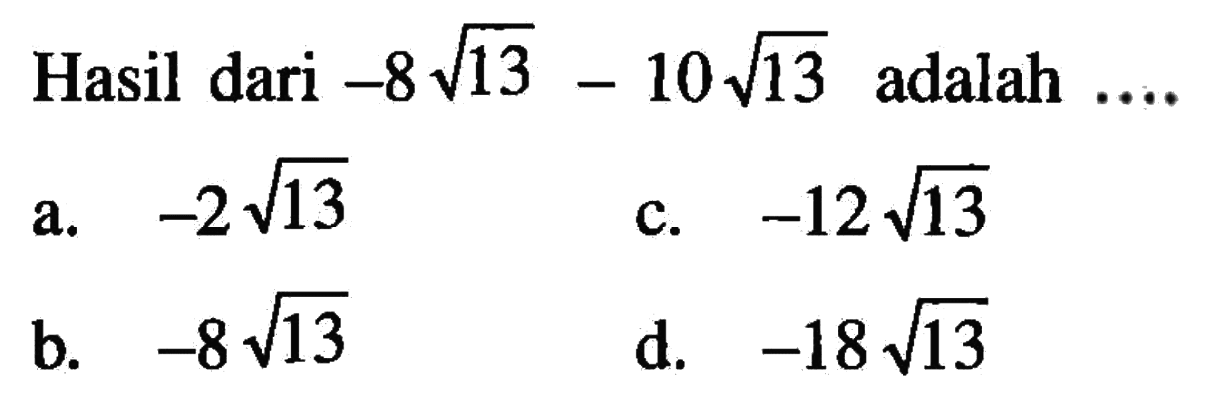 Hasil dari -8sqrt 13-10sqrt 13 adalah ...
 a. -2sqrt 13
 b. -8sqrt 13
 c. -12sqrt 13
 d. -18sqrt 13