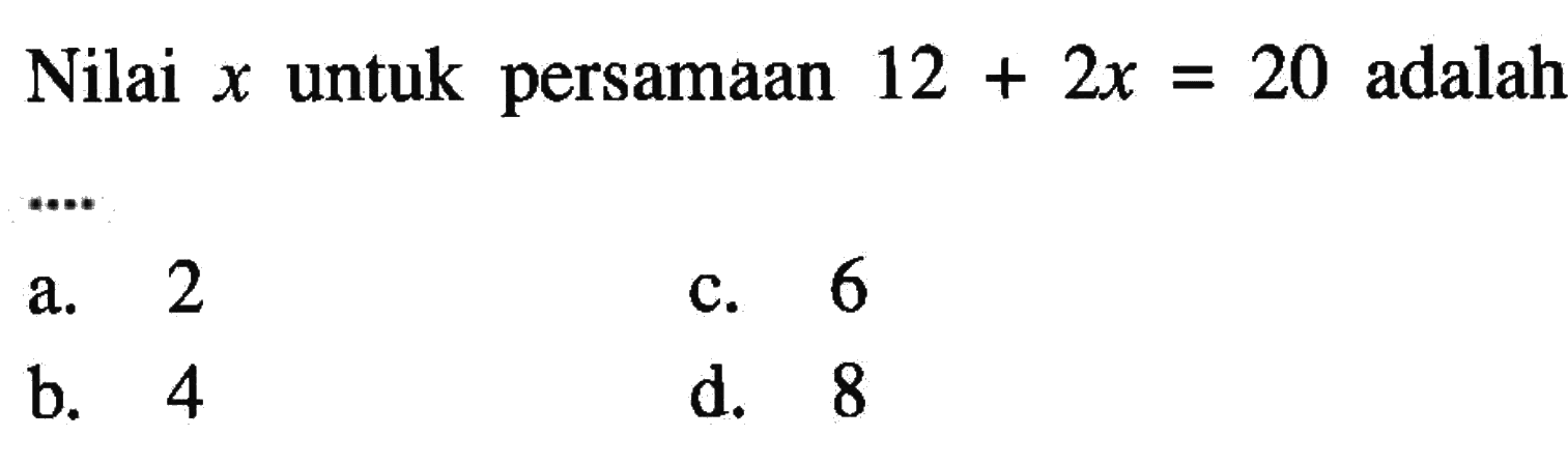 Nilai x untuk persamaan 12 + 2x = 20 adalah.... a. 2 c. 6 b. 4 d. 8