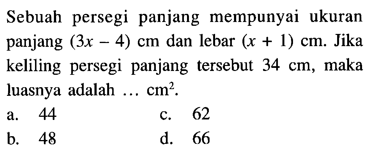 Sebuah persegi panjang mempunyai ukuran panjang (3x - 4) cm dan lebar (x + 1) cm. Jika keliling persegi panjang tersebut 34 cm, maka luasnya adalah ... cm^2. a. 44 c. 62 b. 48 d. 66