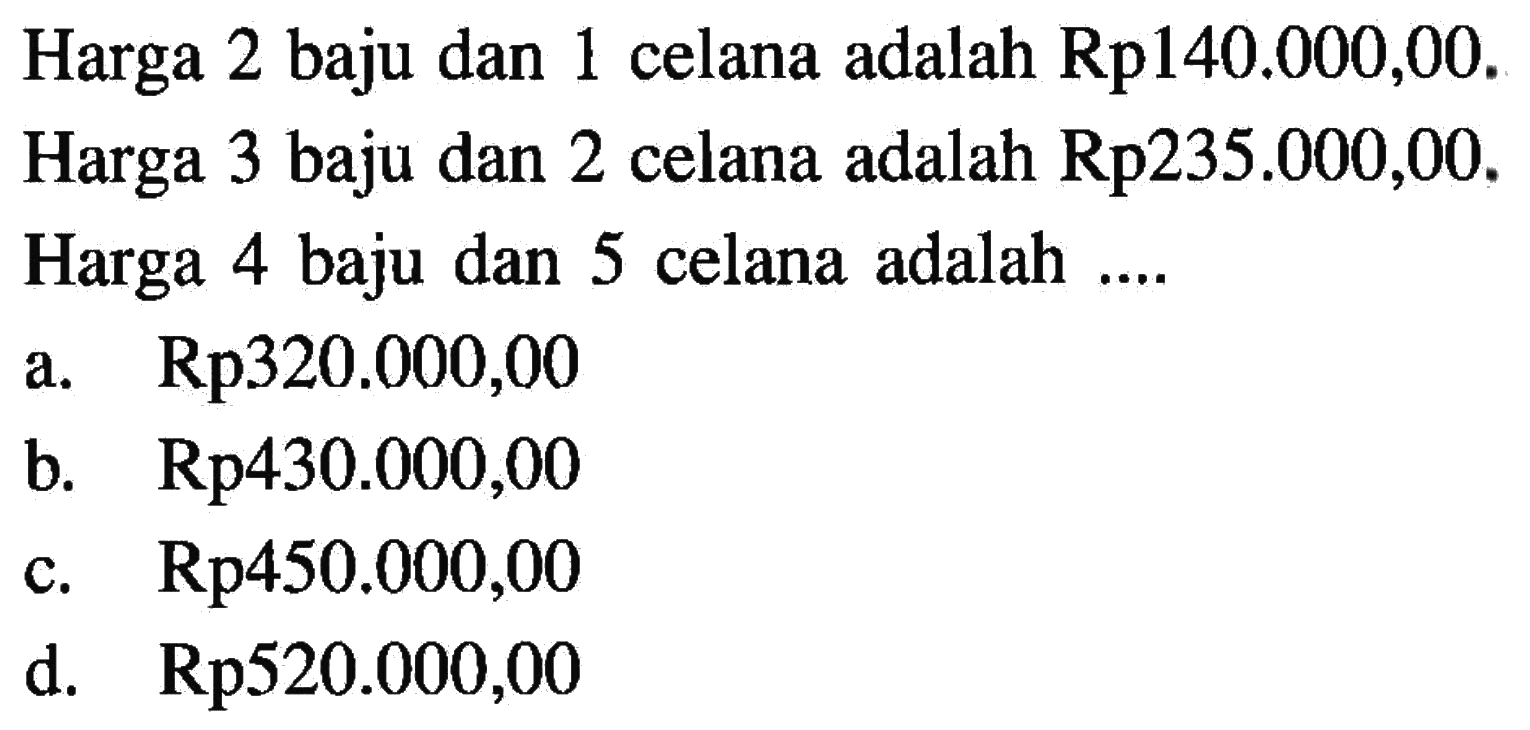 Harga 2 baju dan 1 celana adalah Rp140.000,00. Harga 3 baju dan 2 celana adalah Rp235.000,00. Harga 4 baju dan 5 celana adalah a.Rp.320.000,00 b. Rp430.000,00 c. Rp.450.000,00 d. Rp.520.000,00