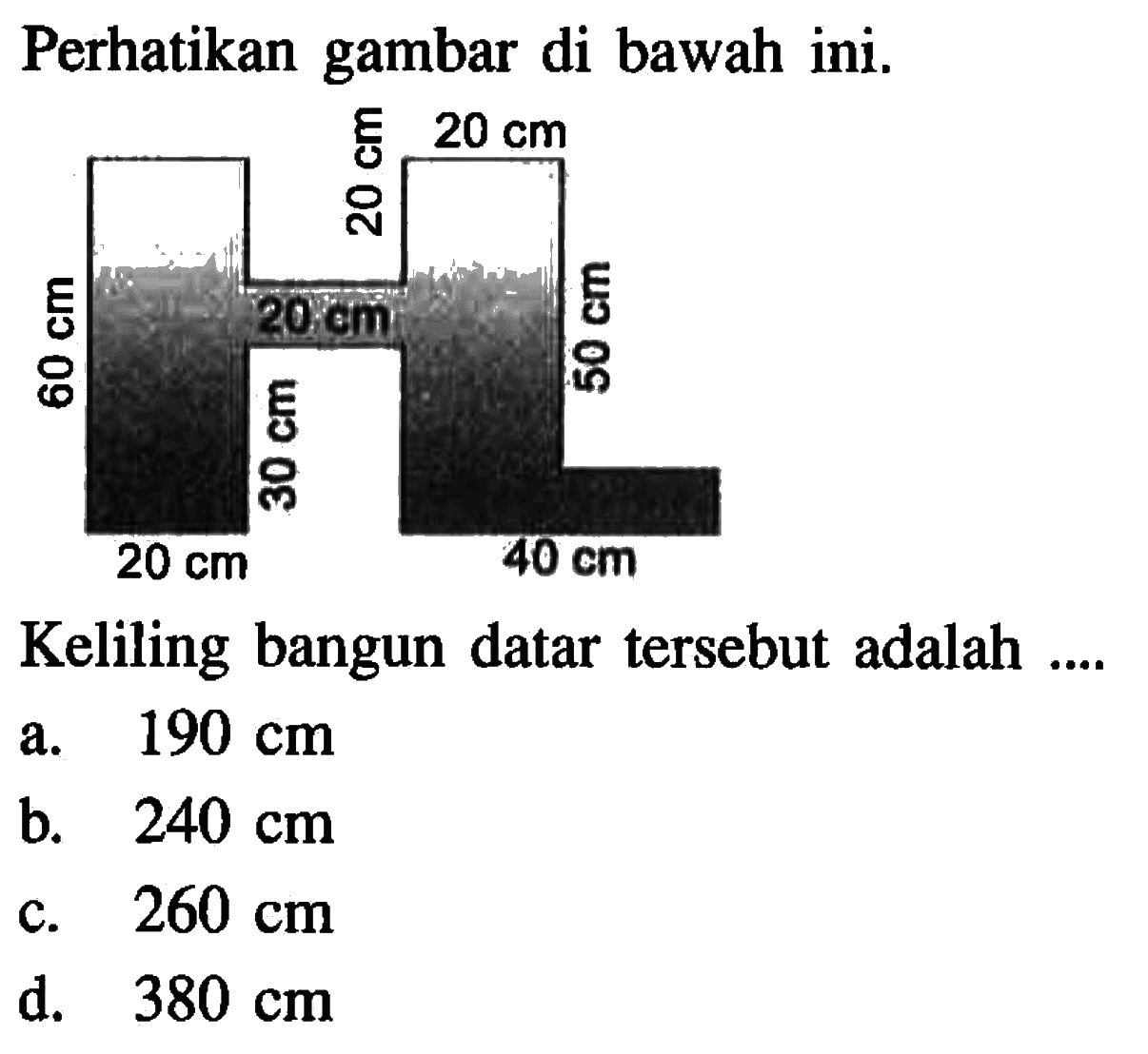 Perhatikan gambar di bawah ini.Keliling bangun datar tersebut adalah .... 60 cm 20 cm 50 cm 40 cm 30 cma.  190 cm b.  240 cm c.  260 cm d.  380 cm 