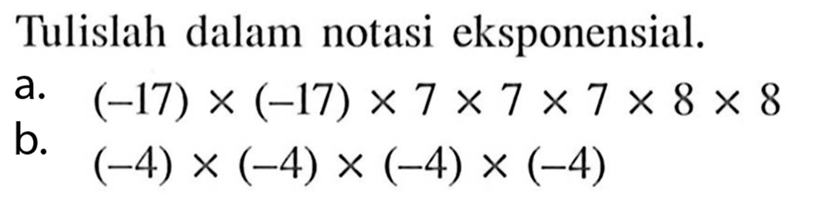 Tulislah dalam notasi eksponensial: a (-17) x (-17) x 7 x 7x 7 x 8 x 8 b. (-4) x (-4) x (-4) x (-4)