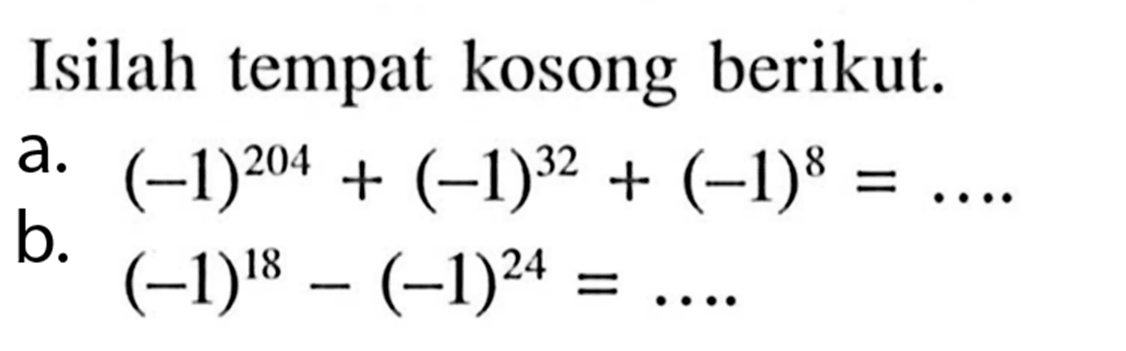 Isilah tempat kosong berikut. a (-1)^204 + (-1)^32 + (-1)^8 = .... b. (-1)^18 - (-1)^24 = ....