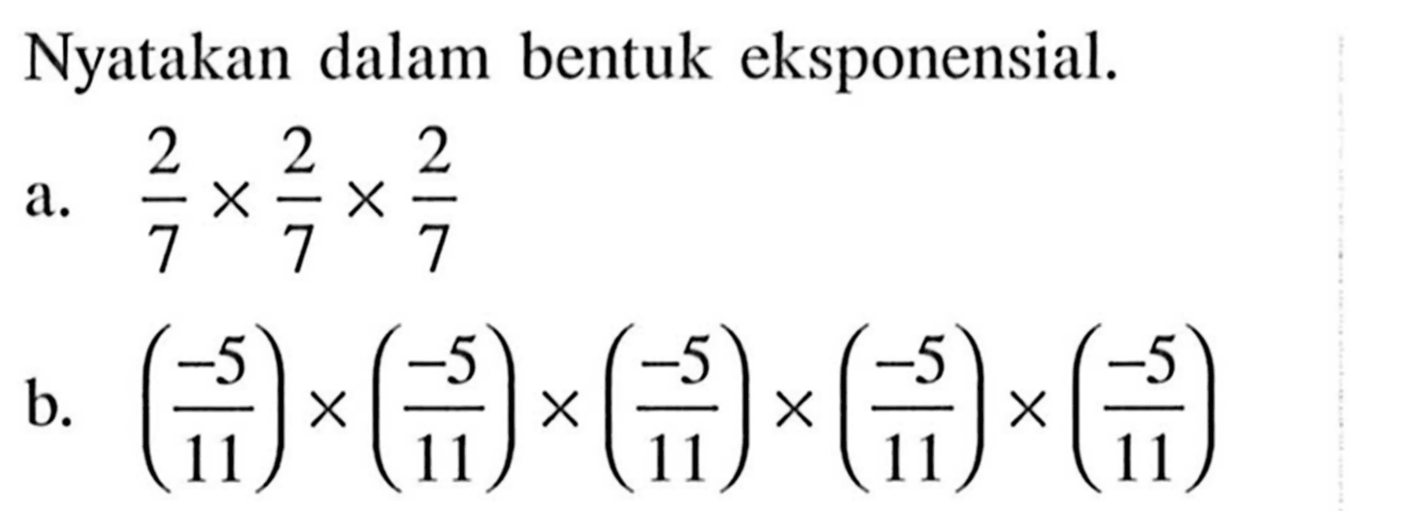 Nyatakan dalam bentuk eksponensial. a. 2/7 x 2/7 x 2/7 b. (-5/11) x (-5/11) x (-5/11) x (-5/11) x (-5/11)