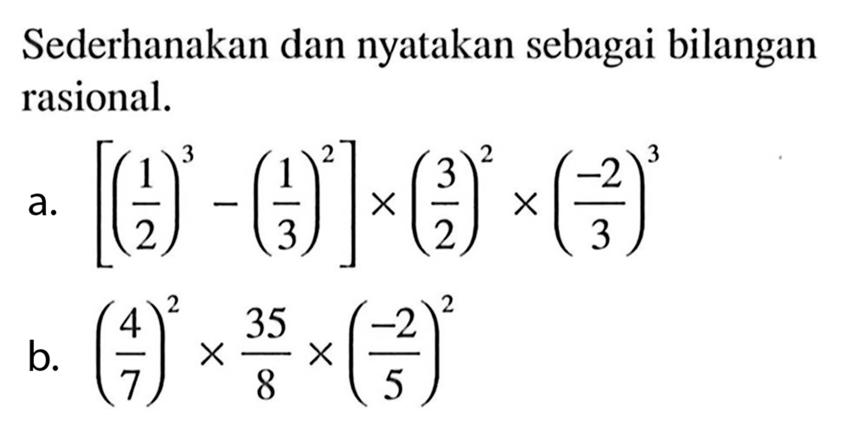 Sederhanakan dan nyatakan sebagai bilangan rasional. a. [(1/2)^3 - (1/3)^2] x (3/2)^2 x (-2/3)^3 b. (4/7)^2 x (35/8 x (-2/5)^2