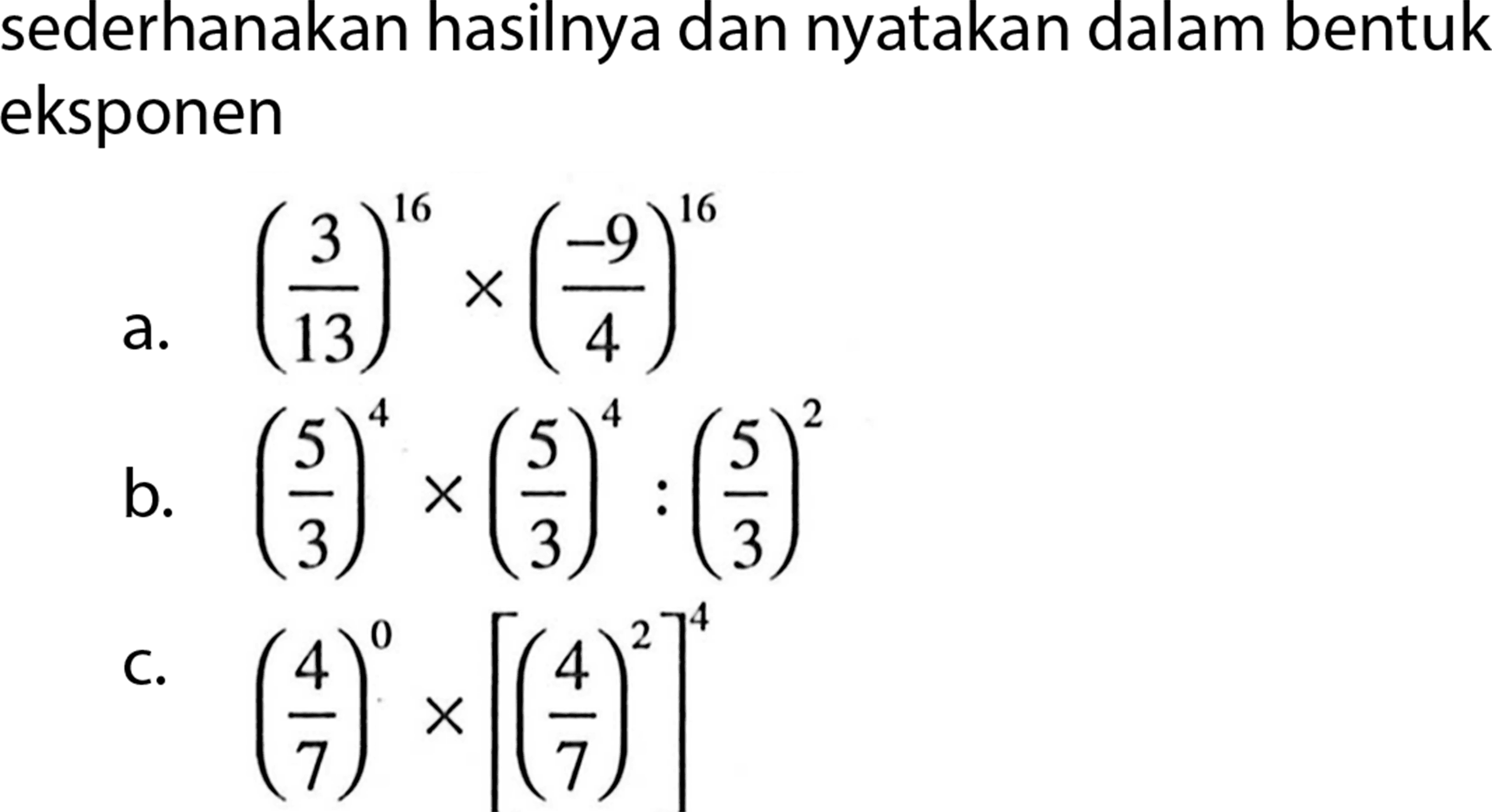 sederhanakan hasilnya dan nyatakan dalam bentuk eksponen a. (3/13)^16 x (-9/4)^16 b. (5/3)^4 x (5/3)^4 : (5/3)^2 c. (4/7)^0 x [(4/7)^2]^4