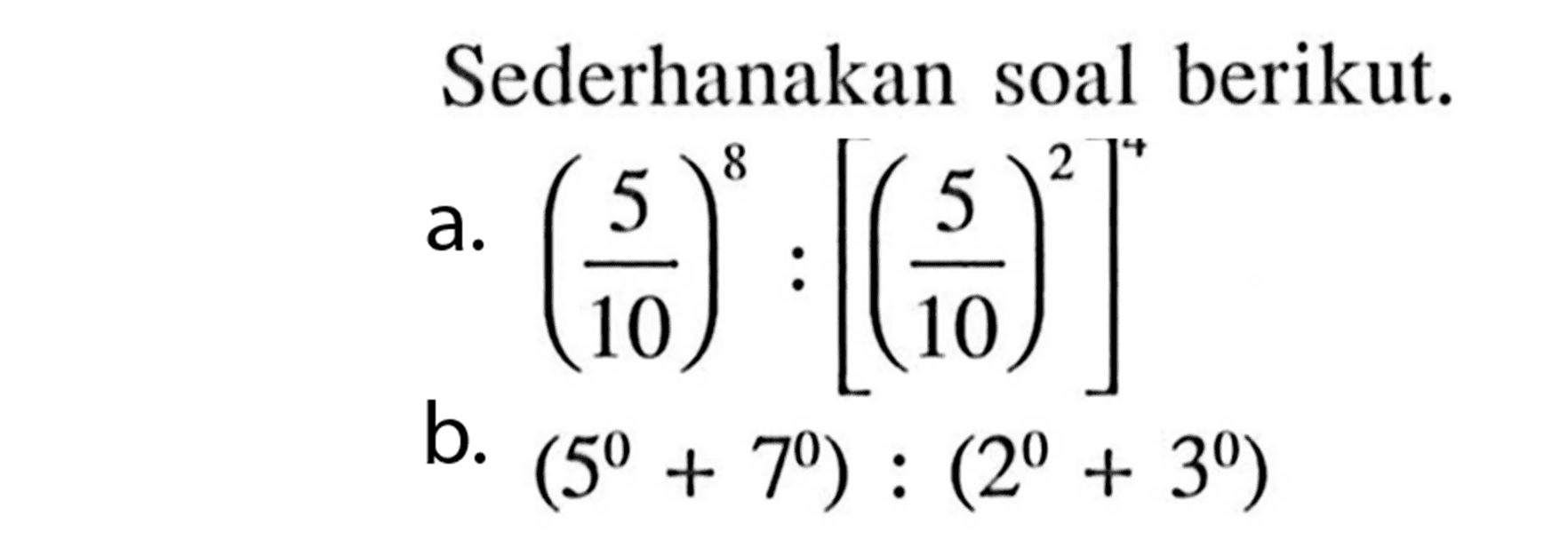 Sederhanakan soal berikut. a. (5/10)^8 : [(5/10)^2]^4 b. (5^0 + 7^0) : (2^0 + 3^0)