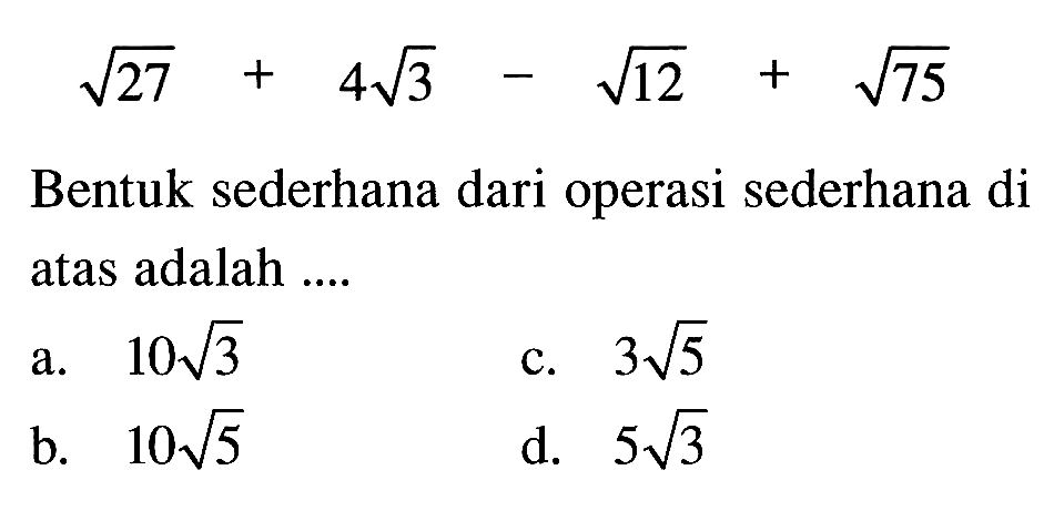 27 ^1/2 + 4 3^1/2 - 12^1/2 + 72^1/2. Bentuk sederhana dari operasi sederhana di atas adalah a. 10 3 ^1/2 c. 3 5^1/2 b.10 5^1/2 d. 5 3^1/2