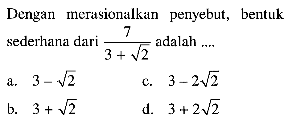 Dengan merasionalkan penyebut, bentuk sederhana dari 7/(3 + akar(2)) adalah... a. 3 - akar(2) b. 3 + akar(2) c. 3 - 2 akar(2) d. 3 + 2 akar(2)