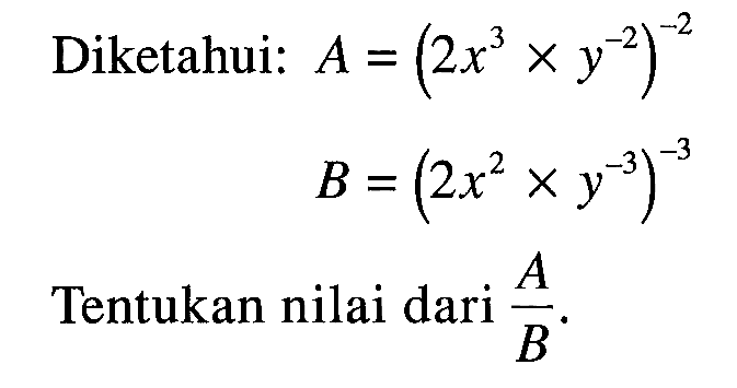 Diketahui: A = (2x^3 x y^(-2))^(-2) B = (2x^2 x y^(-3))^(-3) Tentukan nilai dari A/B.