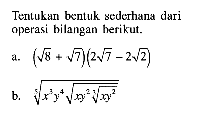 Tentukan bentuk sederhana dari operasi bilangan berikut: a.(8^(1/2) + 7^(1/2))(2 7^(1/2)- 2- 2^(1/2)) b. x^3/5y^4/5x^1/10y^2/10x^1/30y^2/30