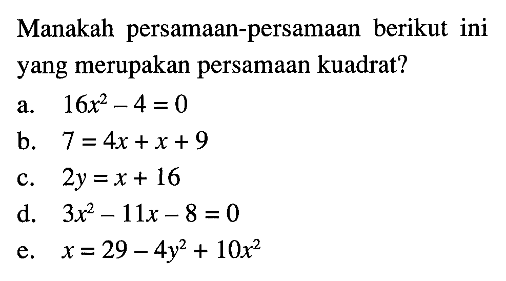 Manakah persamaan-persamaan berikut ini yang merupakan persamaan kuadrat? a. 16x^2 - 4 = 0 b. 7 = 4x + x + 9 c. 2y = x + 16 d. 3x^2 - 11x - 8 = 0 e. x = 29 - 4y^2 + 10x^2