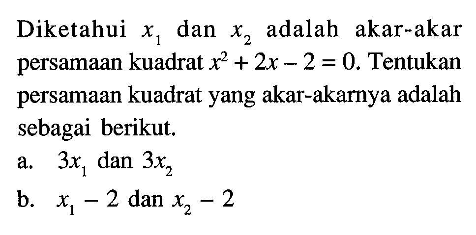 Diketahui x1 dan x2 adalah akar-akar persamaan kuadrat x^2 + 2x - 2 = 0. Tentukan persamaan kuadrat yang akar-akarnya adalah sebagai berikut. a.3X1 dan 3x2 b. x1 - 2 dan x2 2 2