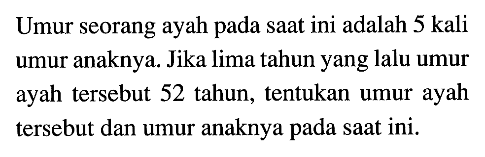 Umur seorang ayah pada saat ini adalah 5 kali umur anaknya. Jika lima tahun yang lalu umur ayah tersebut 52 tahun, tentukan umur ayah tersebut dan umur anaknya pada saat ini.