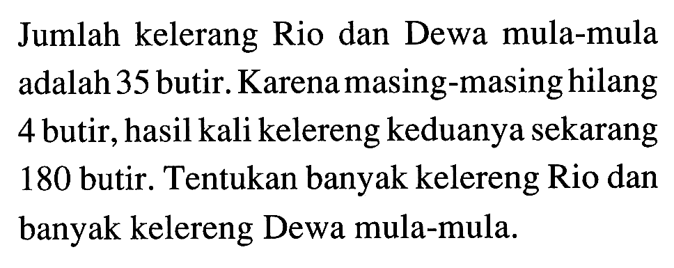 Jumlah kelerang Rio dan Dewa mula-mula adalah 35 butir. Karena masing-masing hilang 4 butir, hasil kali kelereng keduanya sekarang 180 butir. Tentukan banyak kelereng Rio dan banyak kelereng Dewa mula-mula.