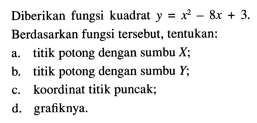 Diberikan fungsi kuadrat y = x^(2) - 8x + 3 = 5. Berdasarkan fungsi tersebut, tentukan: a. titik potong dengan sumbu X; b. titik potong dengan sumbu Y; c. koordinat titik puncak; d. grafiknya.