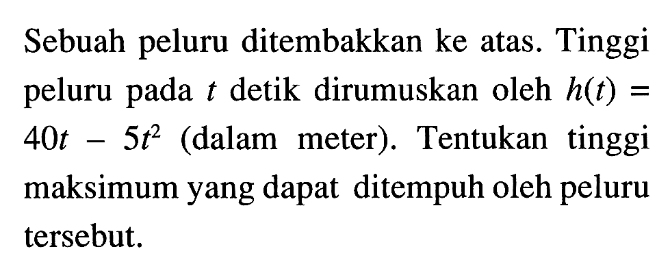 Sebuah peluru ditembakkan ke atas. Tinggi peluru pada t detik dirumuskan oleh h(t) = 40t - 5t^2 (dalam meter). Tentukan tinggi maksimum yang dapat ditempuh oleh peluru tersebut;