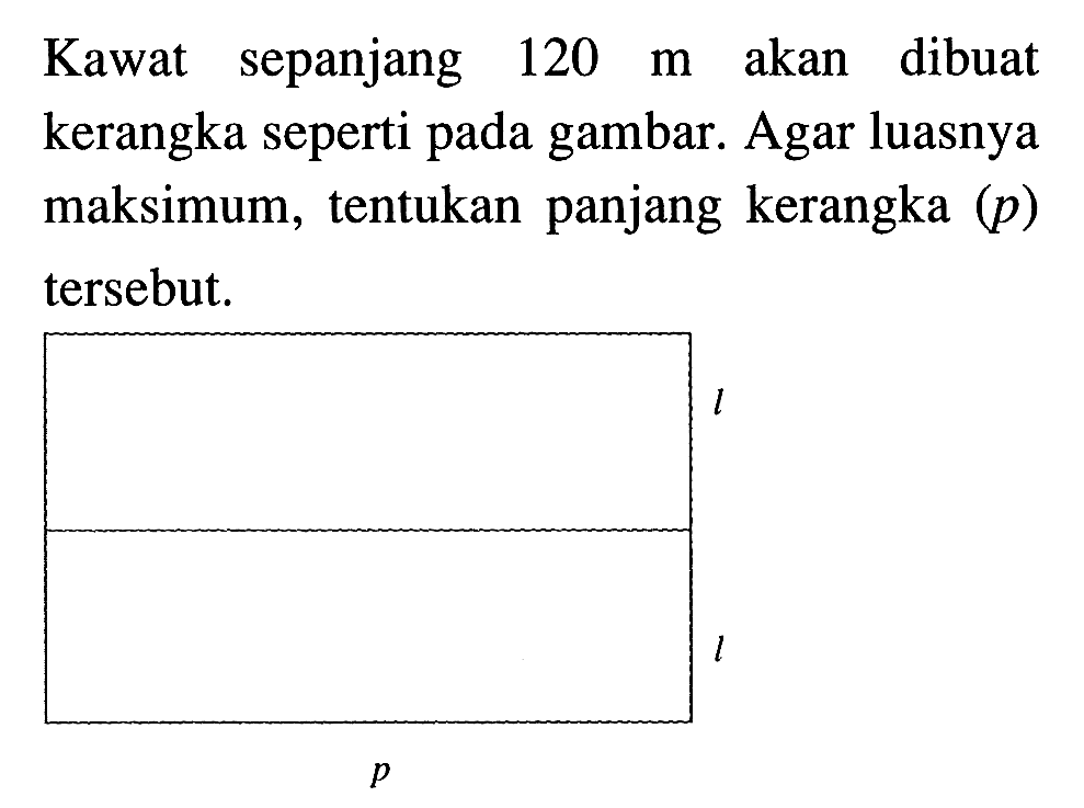 Kawat sepanjang 120 m akan dibuat kerangka seperti pada gambar. Agar luasnya maksimum, tentukan panjang kerangka (p) tersebut.