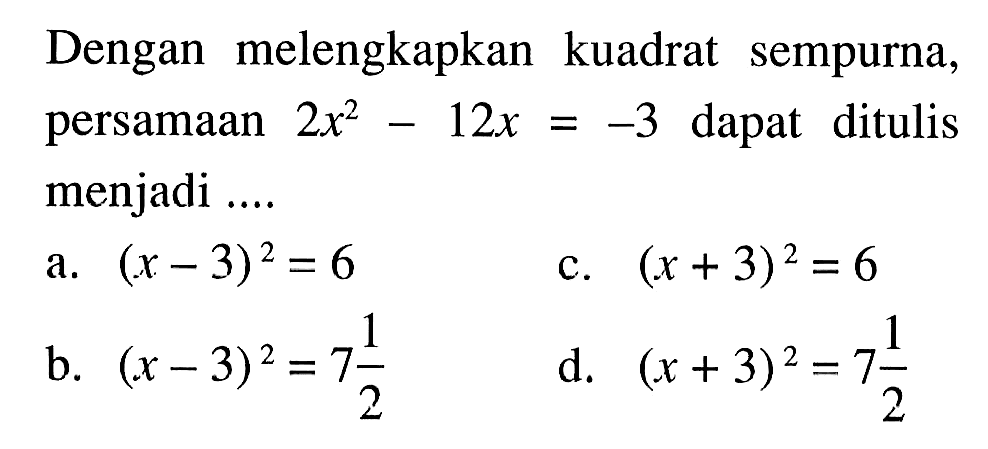 Dengan melengkapkan kuadrat sempurna, persamaan 2x^2 - 12x = -3 dapat ditulis menjadi... a. (x - 3)^2 = 6 c. (x + 3)^2 = 6 b. (x - 3)^2 = 7 1/2 d. (x +3)^2 = 7 1/2