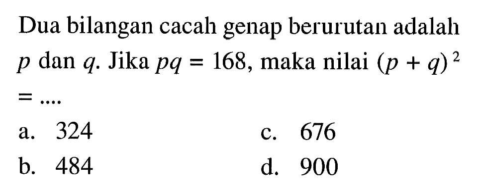 Dua bilangan cacah genap berurutan adalah p dan q. Jika pq = 168, maka nilai (p + q)^2 = ... a. 324 b. 484 c. 676 d. 900