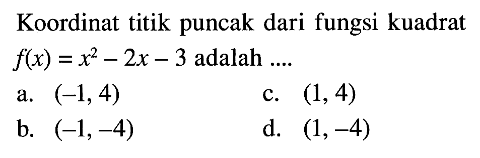 Koordinat titik puncak dari fungsi kuadrat f(x) = x^2 - 2x -3 adalah.... a. (-1,4) b. (-1,-4) c. (1,4) d. (1,-4)