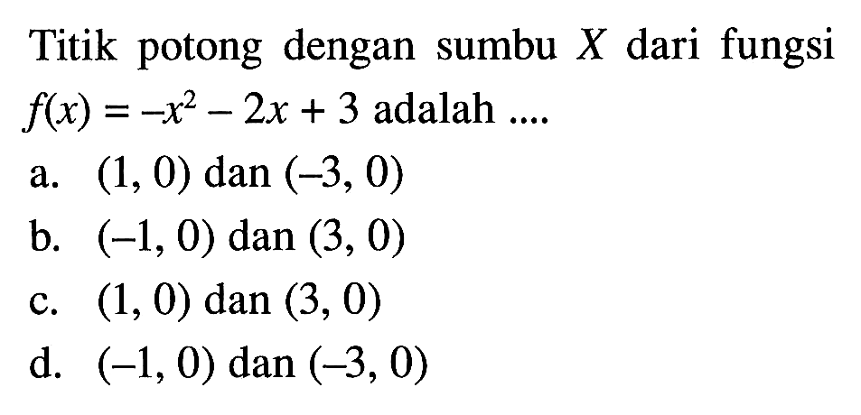 Titik potong dengan sumbu X dari fungsi f(x) = -x^2 - 2x + 3 adalah... a. (1, 0) dan (-3, 0) b. (-1,0) dan (3, 0) c. (1, 0) dan (3, 0) d. (-1,0) dan (-3, 0)